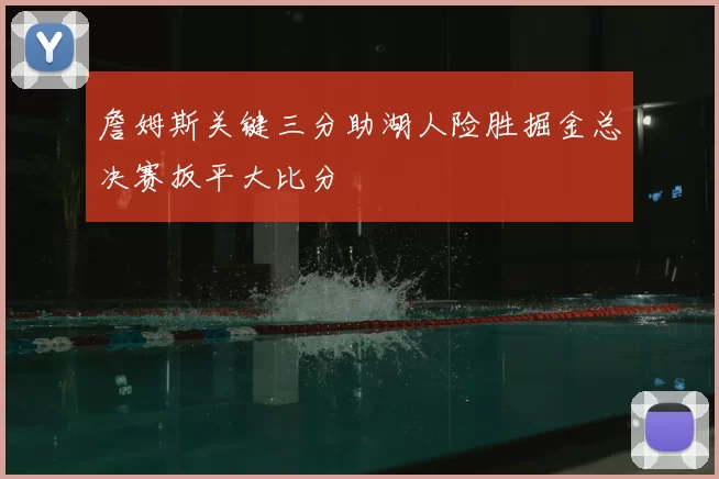 詹姆斯关键三分助湖人险胜掘金总决赛扳平大比分