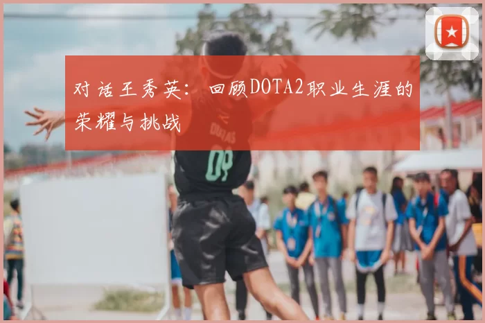对话王秀英：回顾DOTA2职业生涯的荣耀与挑战