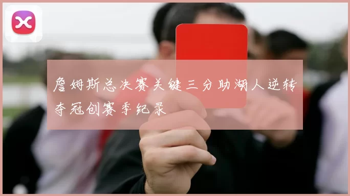 詹姆斯总决赛关键三分助湖人逆转夺冠创赛季纪录