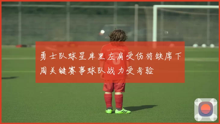 勇士队球星库里左肩受伤将缺席下周关键赛事球队战力受考验