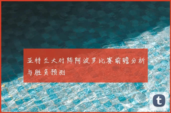 亚特兰大对阵阿波罗比赛前瞻分析与胜负预测