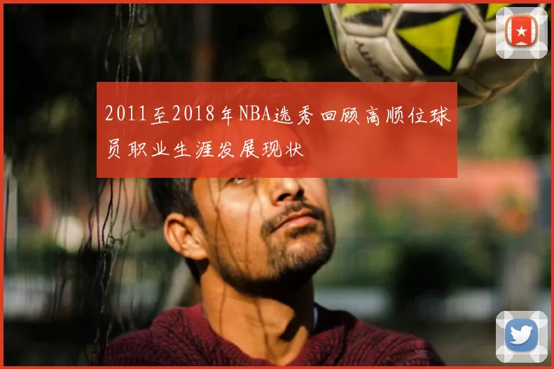 2011至2018年NBA选秀回顾高顺位球员职业生涯发展现状