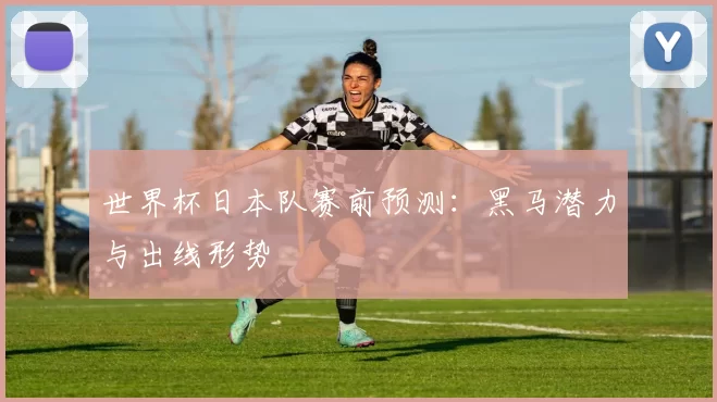 世界杯日本队赛前预测：黑马潜力与出线形势