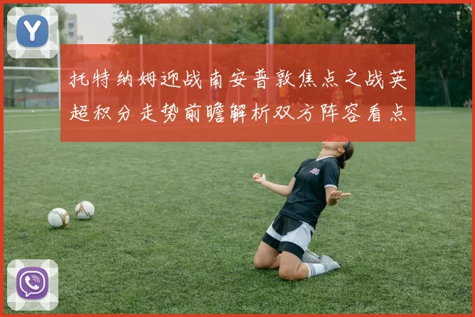 托特纳姆迎战南安普敦焦点之战英超积分走势前瞻解析双方阵容看点