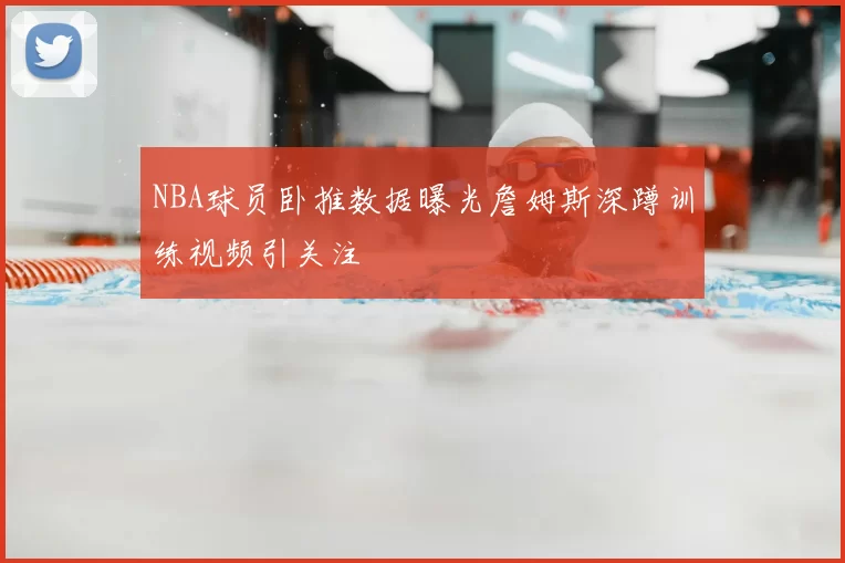 NBA球员卧推数据曝光詹姆斯深蹲训练视频引关注