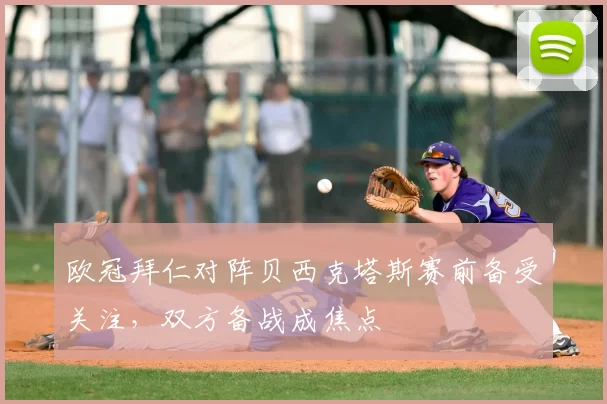 欧冠拜仁对阵贝西克塔斯赛前备受关注，双方备战成焦点