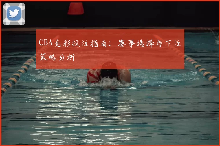 CBA竞彩投注指南：赛事选择与下注策略分析