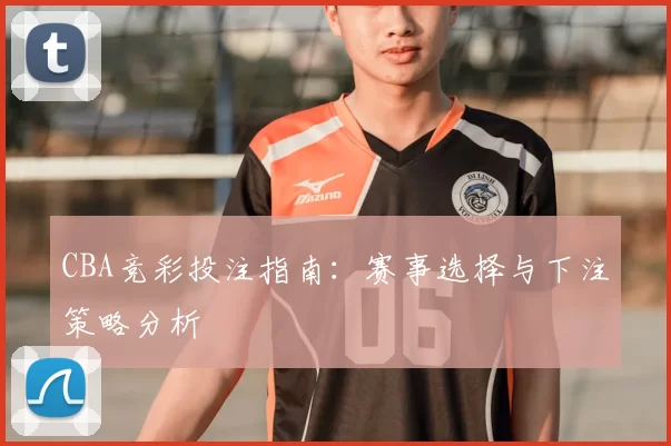 CBA竞彩投注指南：赛事选择与下注策略分析
