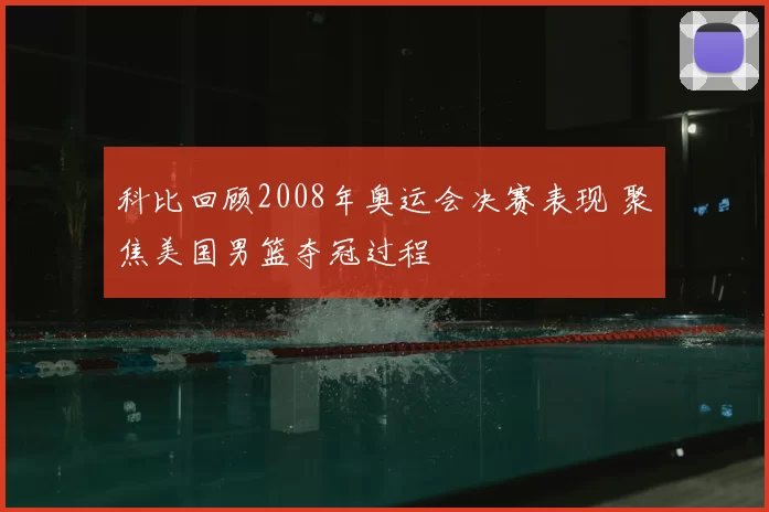 科比回顾2008年奥运会决赛表现 聚焦美国男篮夺冠过程