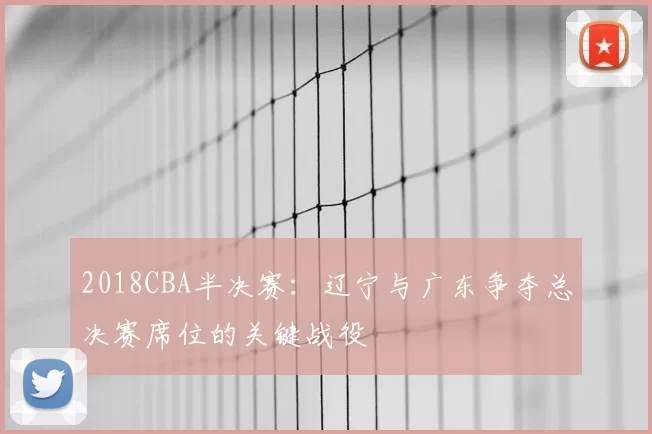 2018CBA半决赛：辽宁与广东争夺总决赛席位的关键战役