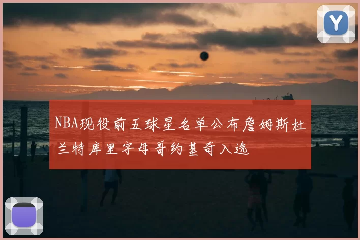 NBA现役前五球星名单公布詹姆斯杜兰特库里字母哥约基奇入选