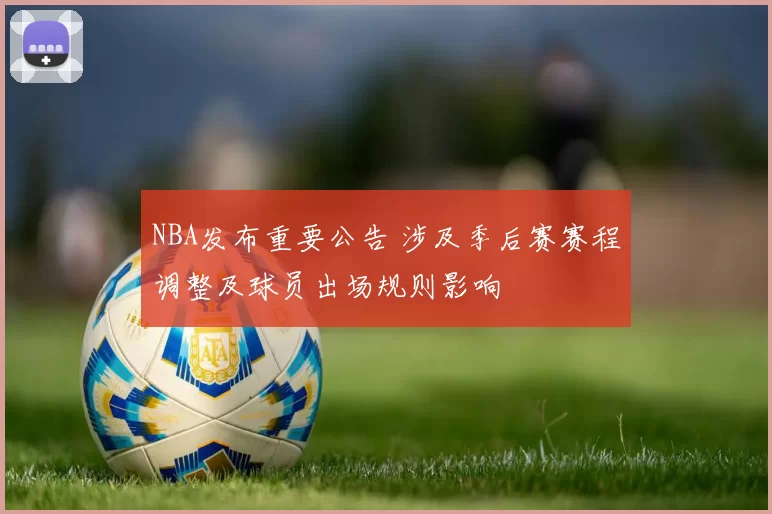 NBA发布重要公告 涉及季后赛赛程调整及球员出场规则影响