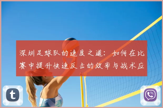 深圳足球队的速度之道：如何在比赛中提升快速反击的效率与战术应用