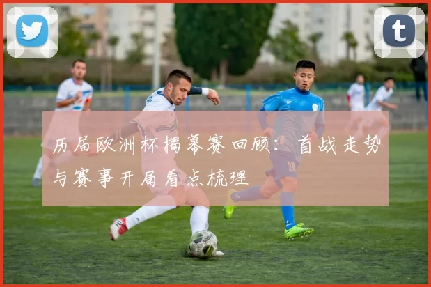 历届欧洲杯揭幕赛回顾：首战走势与赛事开局看点梳理