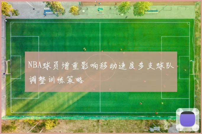 NBA球员增重影响移动速度多支球队调整训练策略
