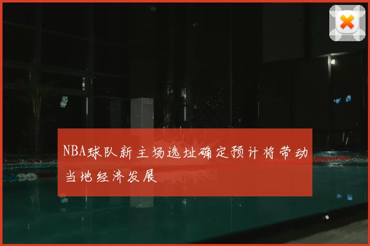 NBA球队新主场选址确定预计将带动当地经济发展