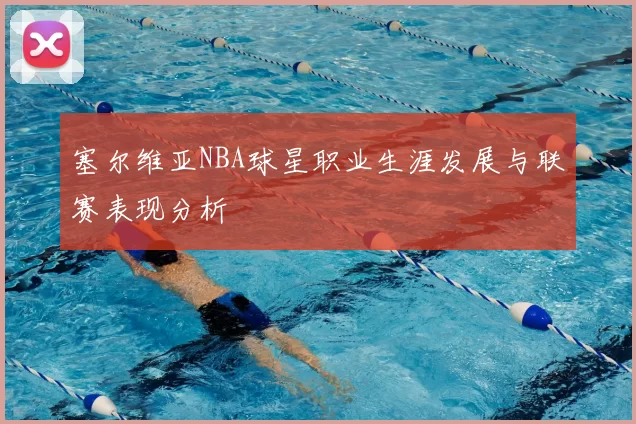 塞尔维亚NBA球星职业生涯发展与联赛表现分析