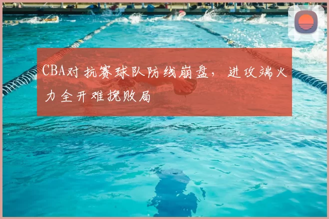 CBA对抗赛球队防线崩盘，进攻端火力全开难挽败局