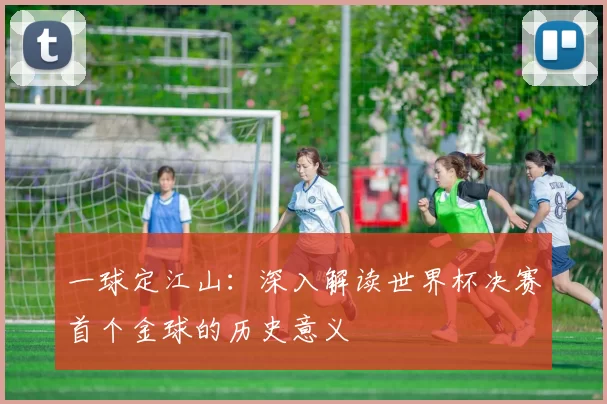 一球定江山：深入解读世界杯决赛首个金球的历史意义