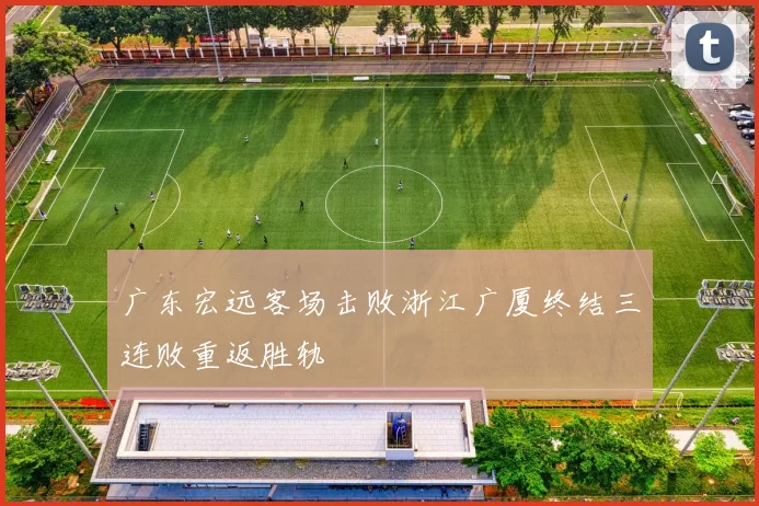 广东宏远客场击败浙江广厦终结三连败重返胜轨