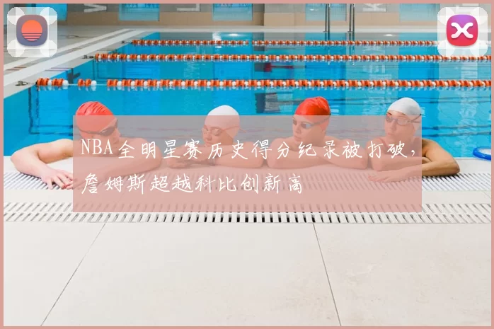 NBA全明星赛历史得分纪录被打破,詹姆斯超越科比创新高