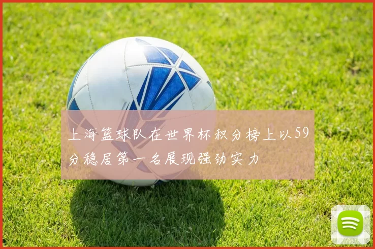 上海篮球队在世界杯积分榜上以59分稳居第一名展现强劲实力