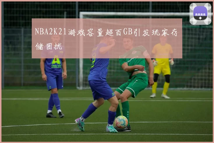 NBA2K21游戏容量超百GB引发玩家存储困扰