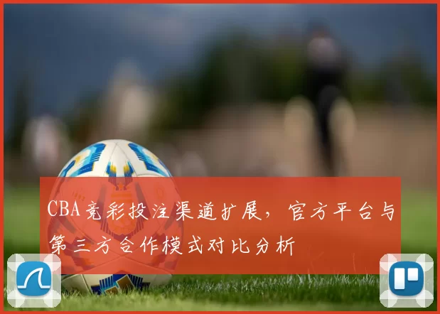 CBA竞彩投注渠道扩展，官方平台与第三方合作模式对比分析