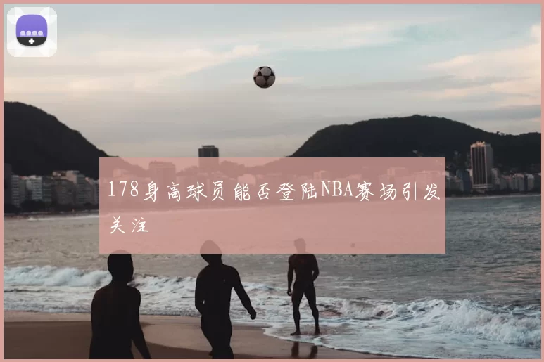 178身高球员能否登陆NBA赛场引发关注