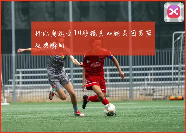 科比奥运会10秒镜头回顾美国男篮经典瞬间