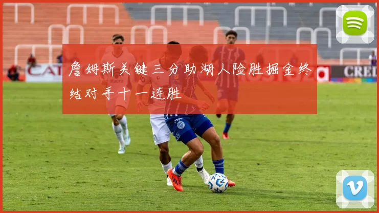 詹姆斯关键三分助湖人险胜掘金终结对手十一连胜