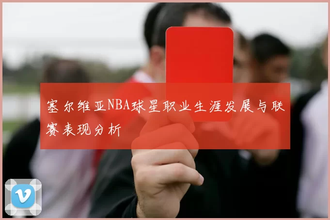 塞尔维亚NBA球星职业生涯发展与联赛表现分析