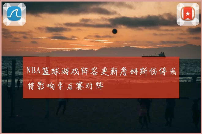 NBA篮球游戏阵容更新詹姆斯伤停或将影响季后赛对阵