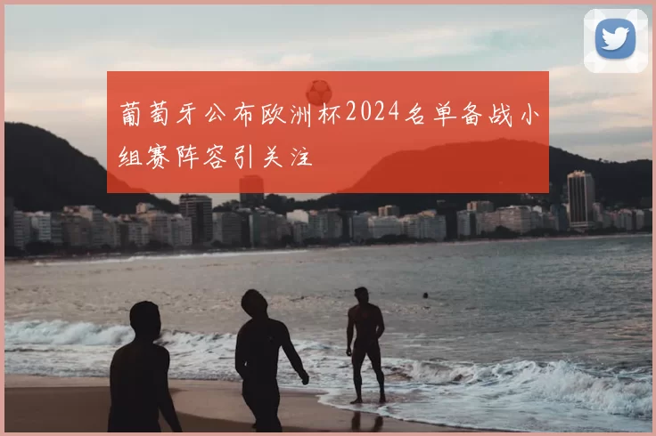 葡萄牙公布欧洲杯2024名单备战小组赛阵容引关注
