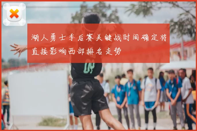 湖人勇士季后赛关键战时间确定将直接影响西部排名走势