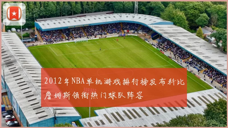 2012年NBA单机游戏排行榜发布科比詹姆斯领衔热门球队阵容