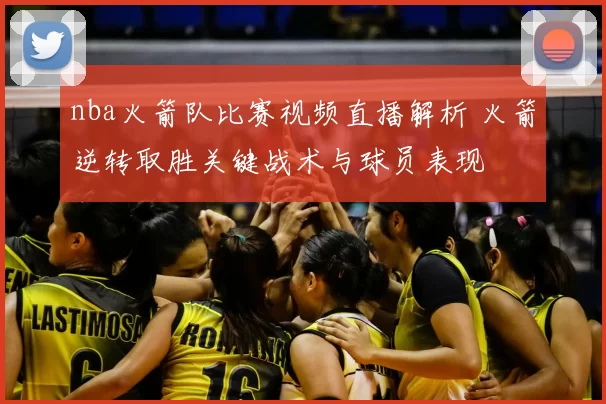 nba火箭队比赛视频直播解析 火箭逆转取胜关键战术与球员表现