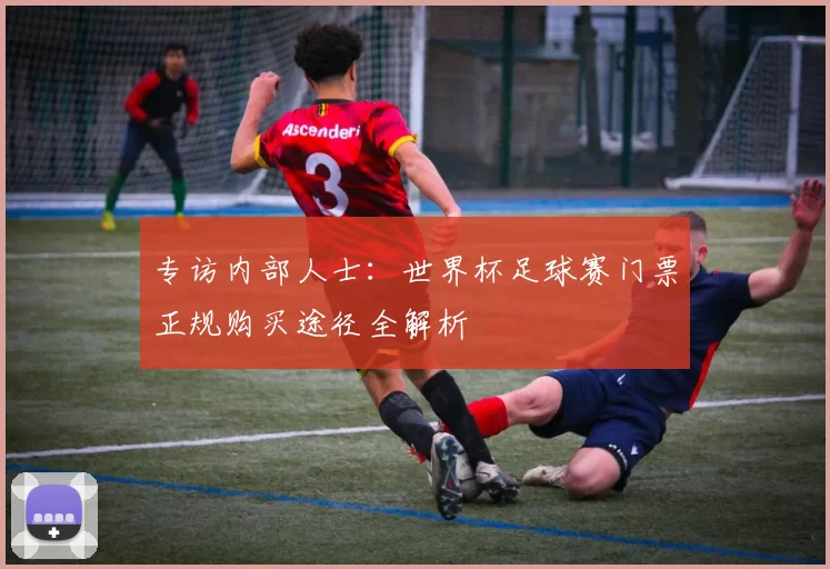 专访内部人士：世界杯足球赛门票正规购买途径全解析
