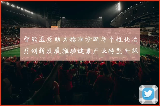 智能医疗助力精准诊断与个性化治疗创新发展推动健康产业转型升级
