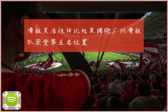 滑板灵活性评比结果揭晓广州滑板队荣登第五名位置