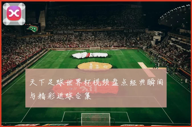 天下足球世界杯视频盘点经典瞬间与精彩进球合集