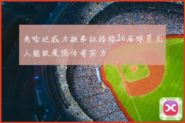 老哈达威力挺弗拉格称26届球员无人能敌展现传奇实力