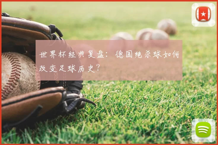 世界杯经典复盘：德国绝杀球如何改变足球历史？