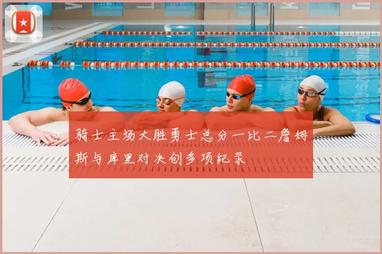 骑士主场大胜勇士总分一比二詹姆斯与库里对决创多项纪录