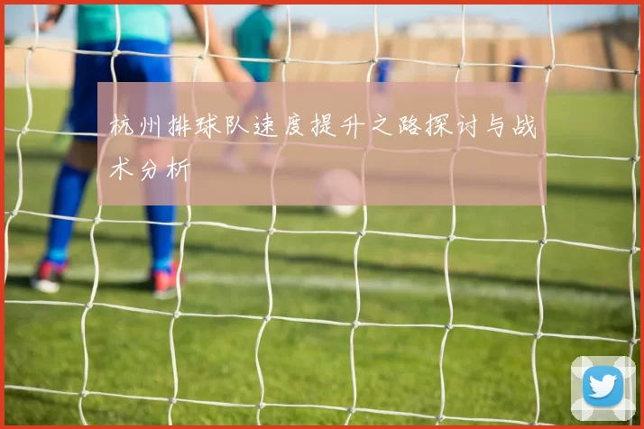 杭州排球队速度提升之路探讨与战术分析