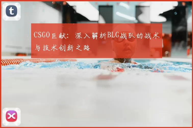 CSGO巨献：深入解析BLG战队的战术与技术创新之路