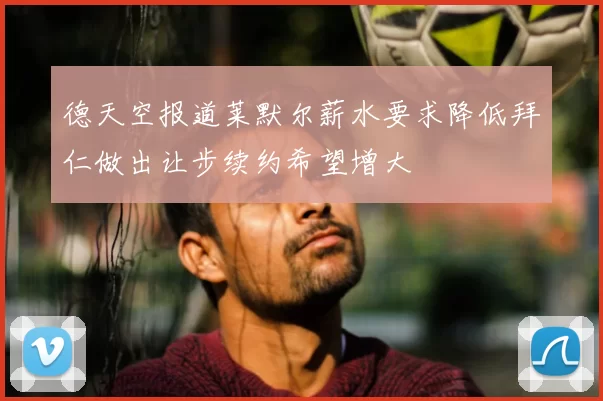 德天空报道莱默尔薪水要求降低拜仁做出让步续约希望增大