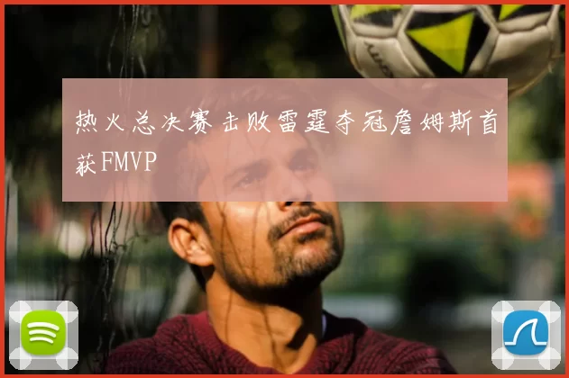 热火总决赛击败雷霆夺冠詹姆斯首获FMVP