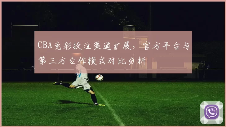 CBA竞彩投注渠道扩展,官方平台与第三方合作模式对比分析