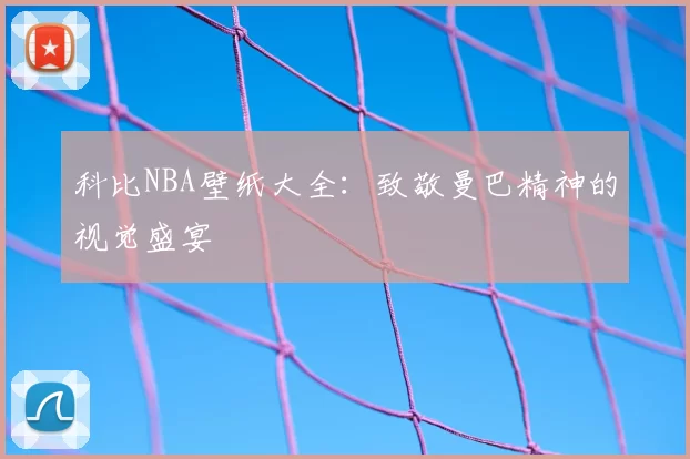 科比NBA壁纸大全:致敬曼巴精神的视觉盛宴